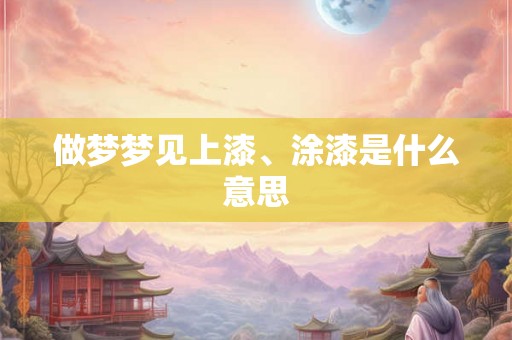 做梦梦见上漆、涂漆是什么意思