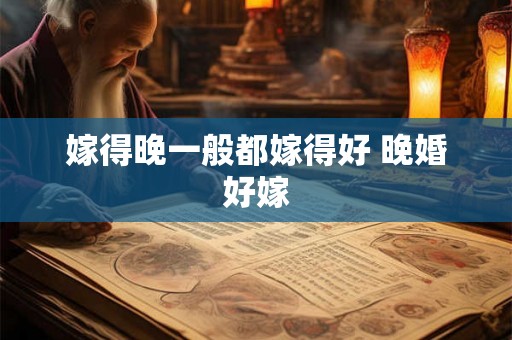 嫁得晚一般都嫁得好 晚婚好嫁