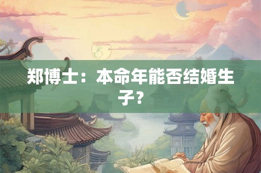 郑博士:本命年能否结婚生子? 郑博士:本命年能否结婚生子?