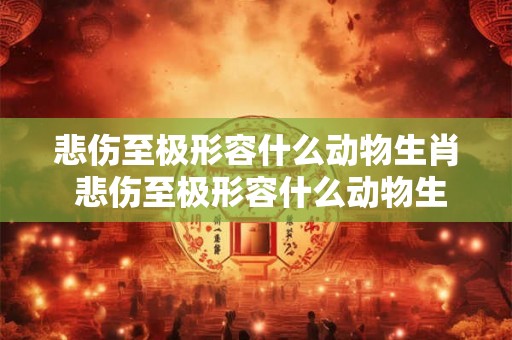 悲伤至极形容什么动物生肖 悲伤至极形容什么动物生肖和动物
