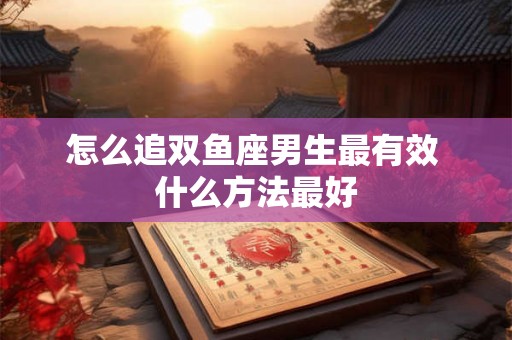 怎么追双鱼座男生最有效 什么方法最好
