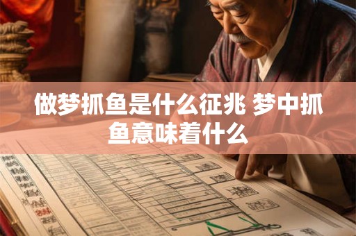做梦抓鱼是什么征兆 梦中抓鱼意味着什么 做梦抓鱼是什么征兆 梦中抓鱼意味着什么