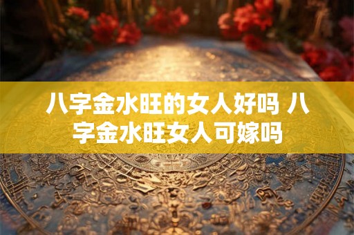 八字金水旺的女人好吗 八字金水旺女人可嫁吗