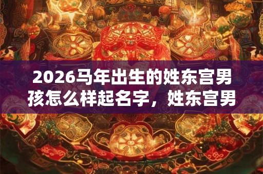 2026马年出生的姓东宫男孩怎么样起名字，姓东宫男孩好名推荐