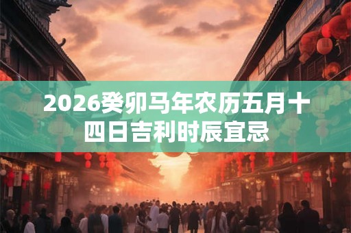 2026癸卯马年农历五月十四日吉利时辰宜忌