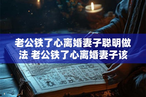 老公铁了心离婚妻子聪明做法 老公铁了心离婚妻子该怎么办 老公铁了心离婚妻子聪明做法 老公铁了心离婚妻子该怎么办