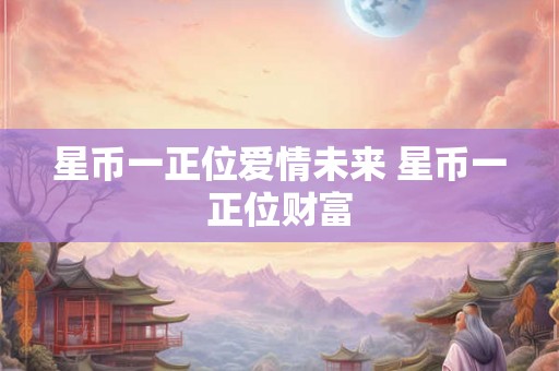 星币一正位爱情未来 星币一正位财富 星币一正位爱情未来 星币一正位财富