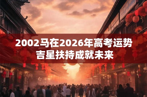 2002马在2026年高考运势 吉星扶持成就未来