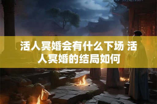 活人冥婚会有什么下场 活人冥婚的结局如何