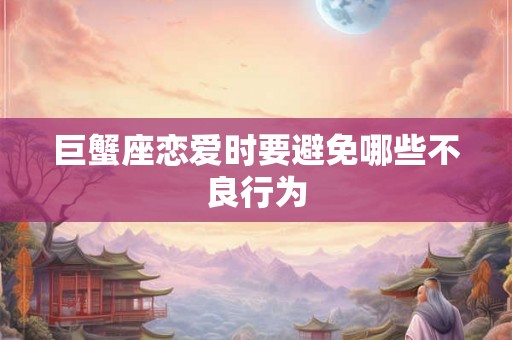 巨蟹座恋爱时要避免哪些不良行为 巨蟹座恋爱时要避免哪些不良行为