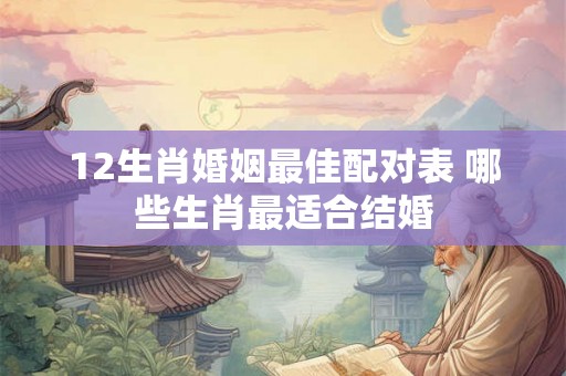 12生肖婚姻最佳配对表 哪些生肖最适合结婚 12生肖婚姻最佳配对表 哪些生肖最适合结婚
