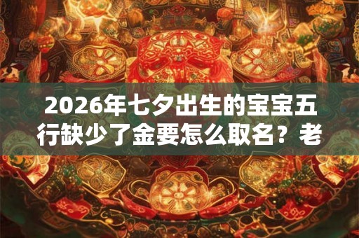2026年七夕出生的宝宝五行缺少了金要怎么取名?老黄历卦象如何? 2026年七夕出生的宝宝五行缺少了金要怎么取名?老黄历卦象如何?