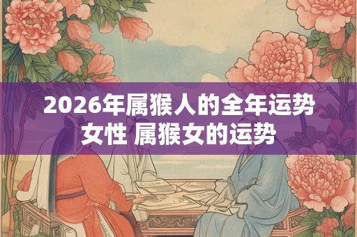 2026年属猴人的全年运势女性 属猴女的运势