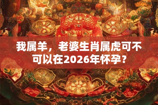 我属羊，老婆生肖属虎可不可以在2026年怀孕？