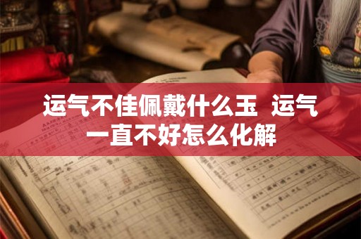 运气不佳佩戴什么玉  运气一直不好怎么化解