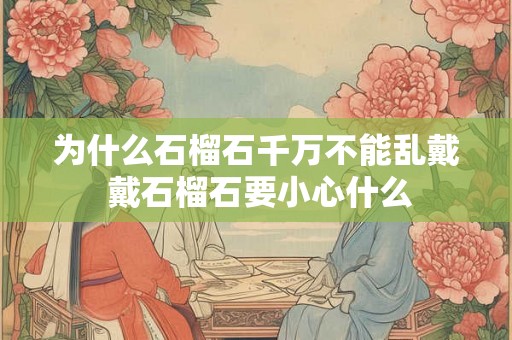 为什么石榴石千万不能乱戴 戴石榴石要小心什么