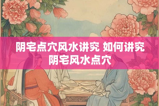 阴宅点穴风水讲究 如何讲究阴宅风水点穴 阴宅点穴风水讲究 如何讲究阴宅风水点穴