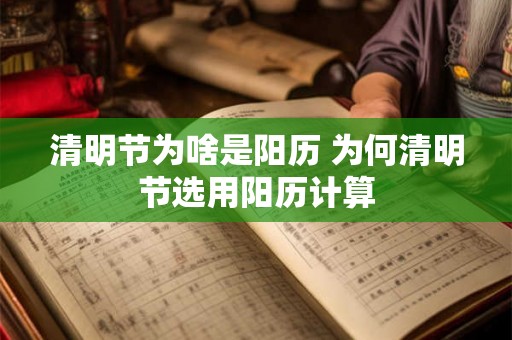 清明节为啥是阳历 为何清明节选用阳历计算