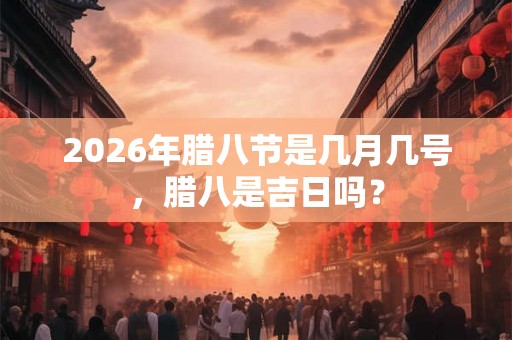 2026年腊八节是几月几号，腊八是吉日吗？