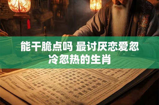 能干脆点吗 最讨厌恋爱忽冷忽热的生肖 能干脆点吗 最讨厌恋爱忽冷忽热的生肖