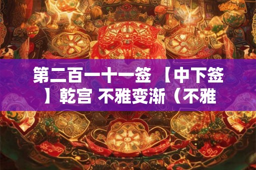 第二百一十一签 【中下签】乾宫 不雅变渐（不雅