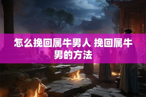 怎么挽回属牛男人 挽回属牛男的方法