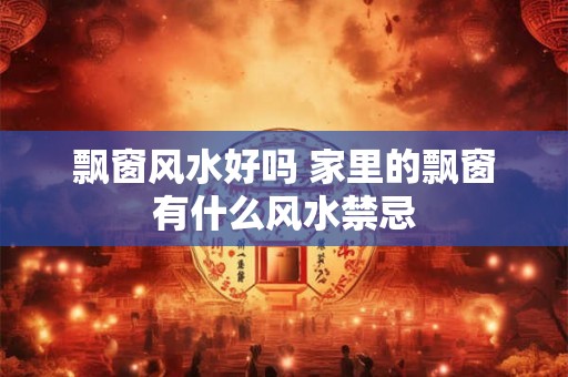 飘窗风水好吗 家里的飘窗有什么风水禁忌