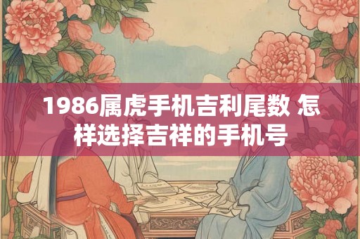 1986属虎手机吉利尾数 怎样选择吉祥的手机号