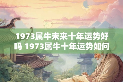 1973属牛未来十年运势好吗 1973属牛十年运势如何 1973属牛未来十年运势好吗 1973属牛十年运势如何
