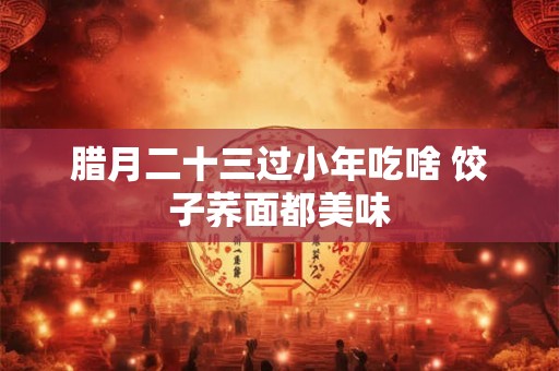 腊月二十三过小年吃啥 饺子荞面都美味