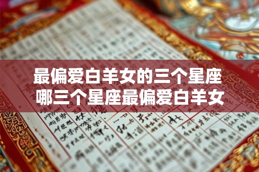 最偏爱白羊女的三个星座 哪三个星座最偏爱白羊女