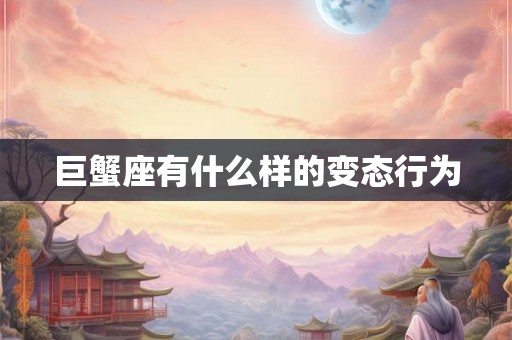 巨蟹座有什么样的变态行为 巨蟹座有什么样的变态行为