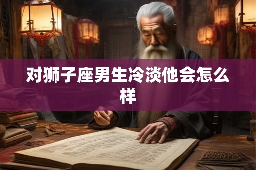 对狮子座男生冷淡他会怎么样