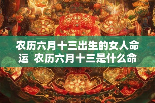 农历六月十三出生的女人命运  农历六月十三是什么命