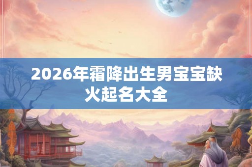 2026年霜降出生男宝宝缺火起名大全