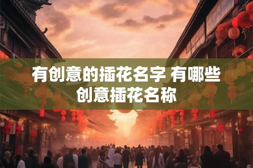有创意的插花名字 有哪些创意插花名称 有创意的插花名字 有哪些创意插花名称