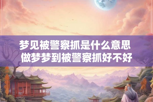 梦见被警察抓是什么意思 做梦梦到被警察抓好不好