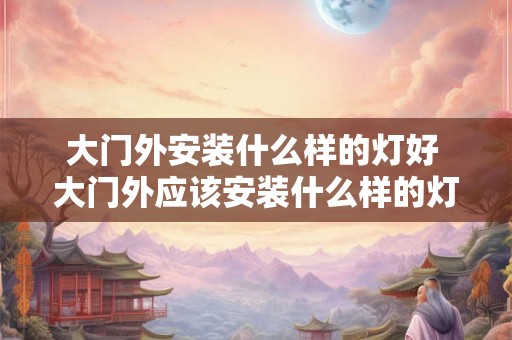 大门外安装什么样的灯好 大门外应该安装什么样的灯