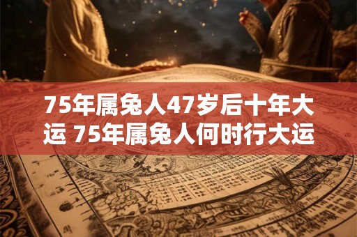75年属兔人47岁后十年大运 75年属兔人何时行大运 75年属兔人47岁后十年大运 75年属兔人何时行大运