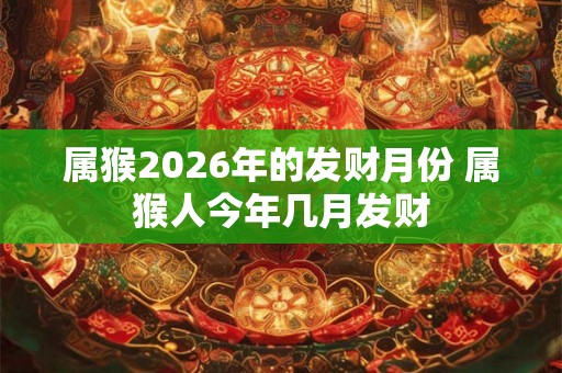 属猴2026年的发财月份 属猴人今年几月发财
