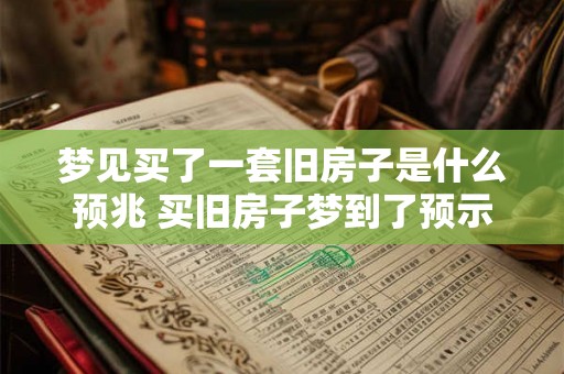 梦见买了一套旧房子是什么预兆 买旧房子梦到了预示什么 梦见买了一套旧房子是什么预兆 买旧房子梦到了预示什么