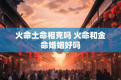 火命土命相克吗 火命和金命婚姻好吗