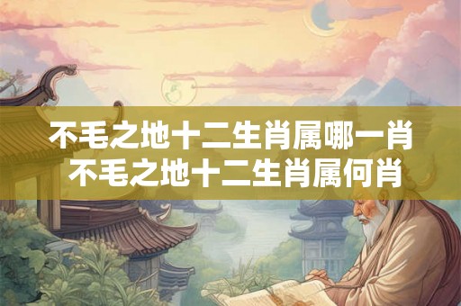 不毛之地十二生肖属哪一肖 不毛之地十二生肖属何肖