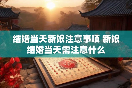 结婚当天新娘注意事项 新娘结婚当天需注意什么