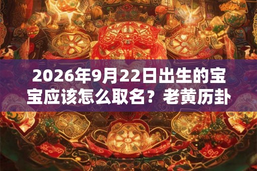 2026年9月22日出生的宝宝应该怎么取名？老黄历卦象好吗？