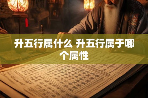 升五行属什么 升五行属于哪个属性 升五行属什么 升五行属于哪个属性