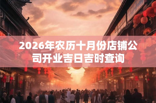 2026年农历十月份店铺公司开业吉日吉时查询 2026年农历十月份店铺公司开业吉日吉时查询