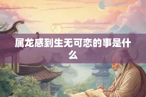 属龙感到生无可恋的事是什么 属龙感到生无可恋的事是什么