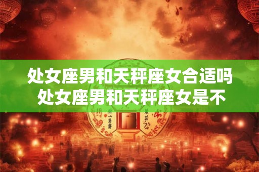 处女座男和天秤座女合适吗 处女座男和天秤座女是不是很般配