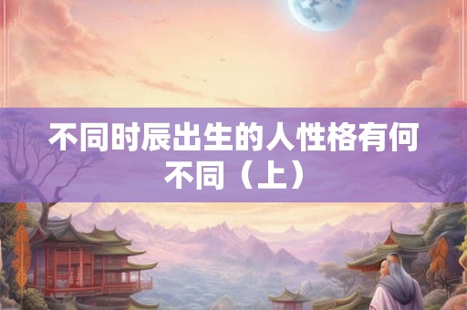 不同时辰出生的人性格有何不同（上）